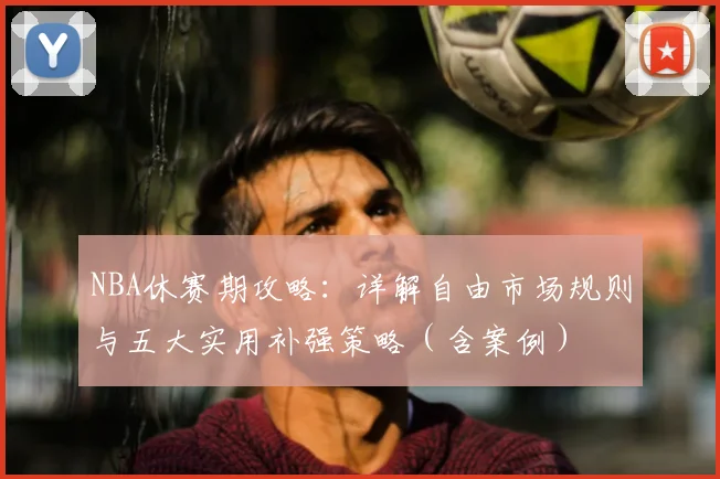 NBA休赛期攻略：详解自由市场规则与五大实用补强策略（含案例）
