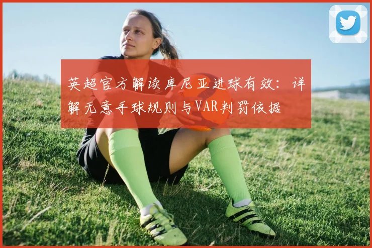 英超官方解读库尼亚进球有效：详解无意手球规则与VAR判罚依据