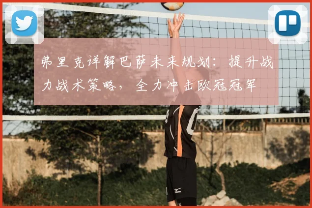 弗里克详解巴萨未来规划：提升战力战术策略，全力冲击欧冠冠军