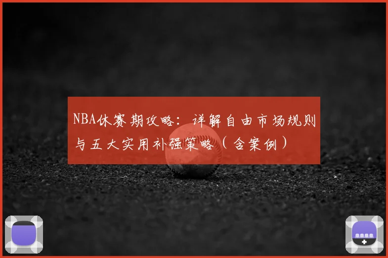 NBA休赛期攻略：详解自由市场规则与五大实用补强策略（含案例）