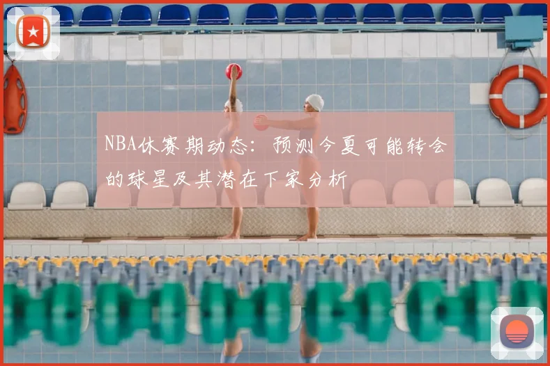 NBA休赛期动态：预测今夏可能转会的球星及其潜在下家分析