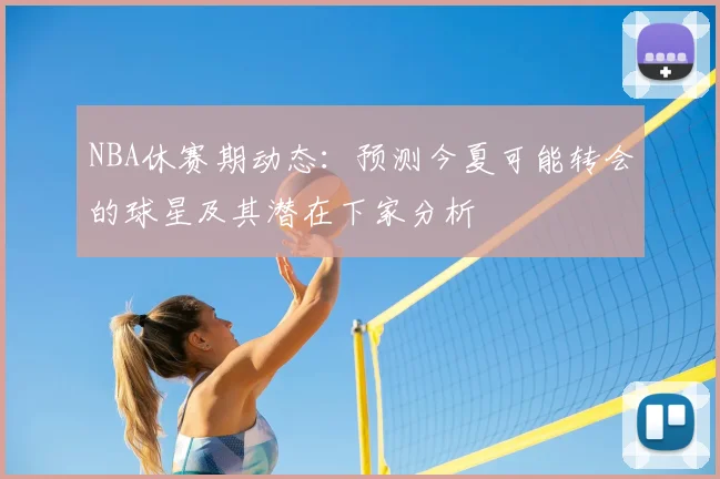 NBA休赛期动态:预测今夏可能转会的球星及其潜在下家分析