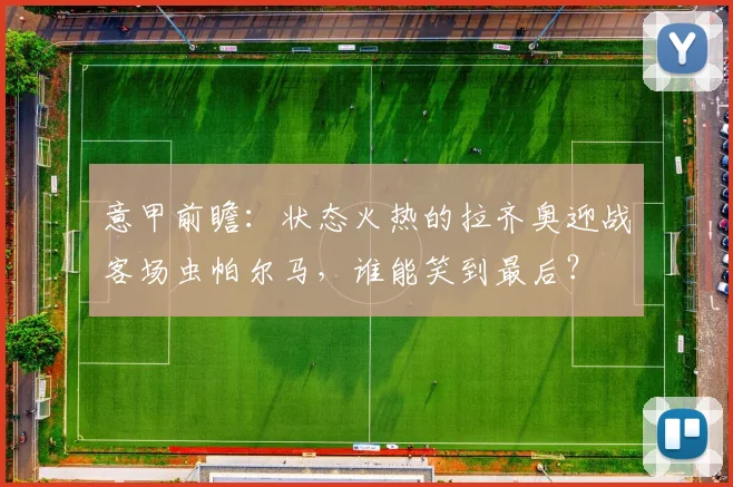 意甲前瞻：状态火热的拉齐奥迎战客场虫帕尔马，谁能笑到最后？