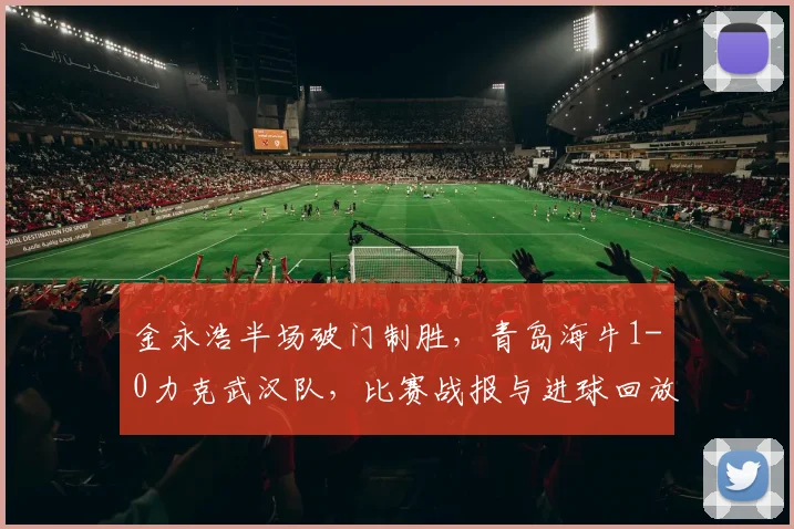 金永浩半场破门制胜，青岛海牛1-0力克武汉队，比赛战报与进球回放分析